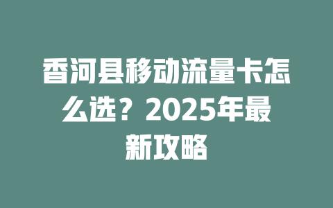 香河县移动流量卡怎么选？2025年最新攻略