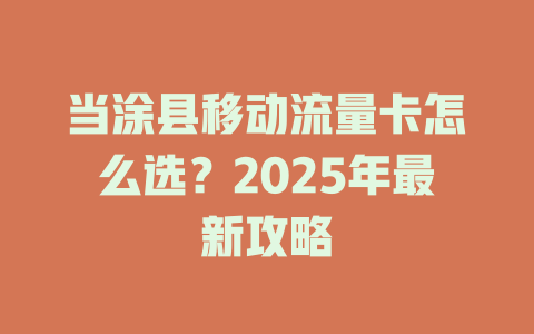 当涂县移动流量卡怎么选？2025年最新攻略