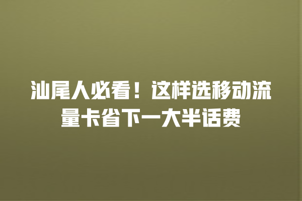 汕尾人必看！这样选移动流量卡省下一大半话费