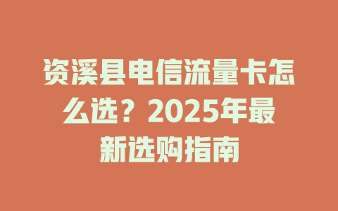 资溪县电信流量卡怎么选？2025年最新选购指南