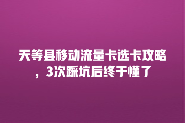 天等县移动流量卡选卡攻略，3次踩坑后终于懂了