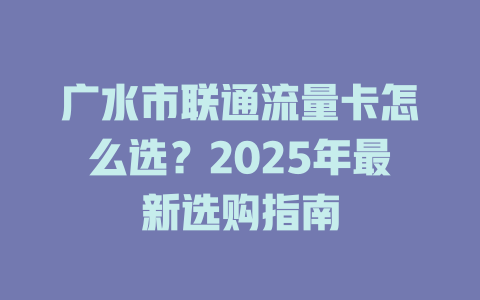 广水市联通流量卡怎么选？2025年最新选购指南