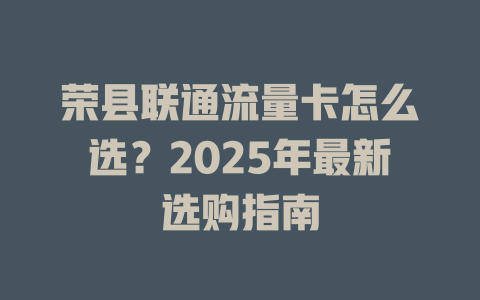 荣县联通流量卡怎么选？2025年最新选购指南