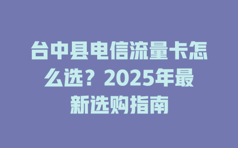 台中县电信流量卡怎么选？2025年最新选购指南