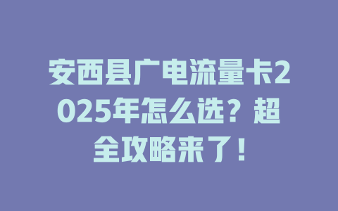 安西县广电流量卡2025年怎么选？超全攻略来了！