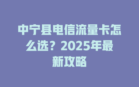 中宁县电信流量卡怎么选？2025年最新攻略