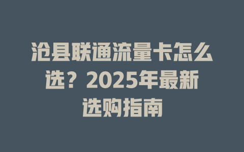沧县联通流量卡怎么选？2025年最新选购指南