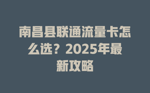 南昌县联通流量卡怎么选？2025年最新攻略