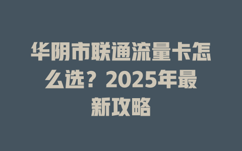 华阴市联通流量卡怎么选？2025年最新攻略
