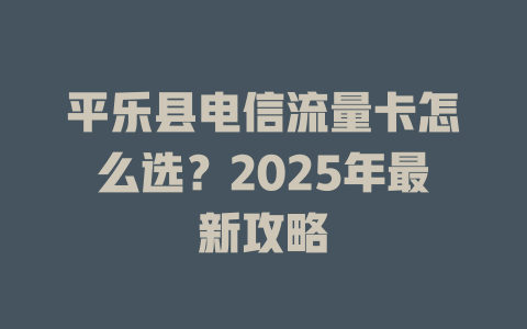 平乐县电信流量卡怎么选？2025年最新攻略