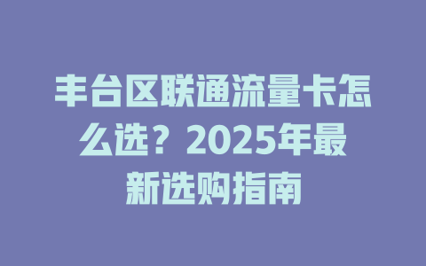 丰台区联通流量卡怎么选？2025年最新选购指南