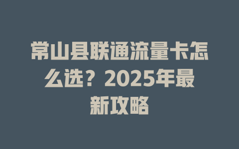 常山县联通流量卡怎么选？2025年最新攻略