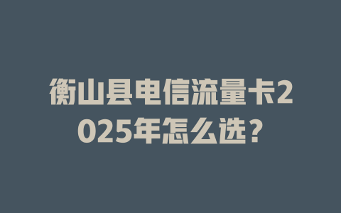 衡山县电信流量卡2025年怎么选？