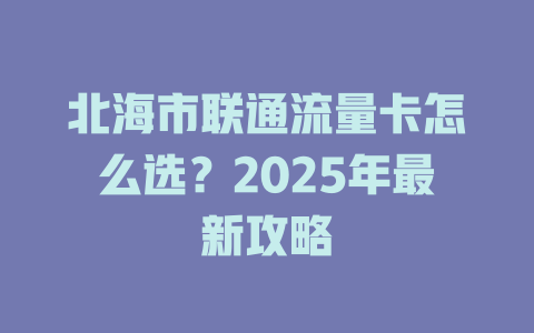 北海市联通流量卡怎么选？2025年最新攻略