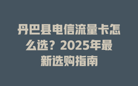 丹巴县电信流量卡怎么选？2025年最新选购指南