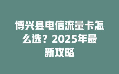 博兴县电信流量卡怎么选？2025年最新攻略