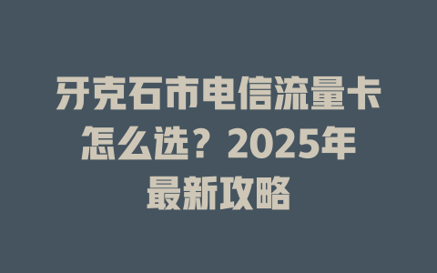 牙克石市电信流量卡怎么选？2025年最新攻略