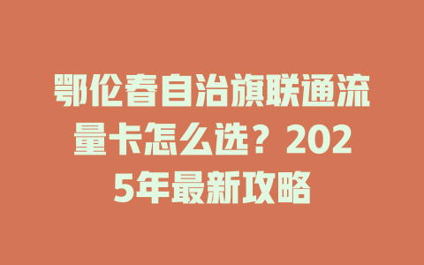 鄂伦春自治旗联通流量卡怎么选？2025年最新攻略