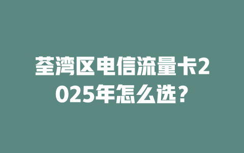 荃湾区电信流量卡2025年怎么选？