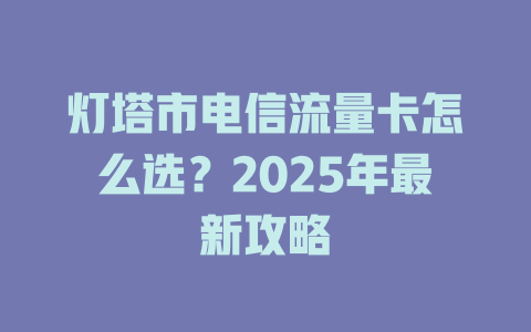 灯塔市电信流量卡怎么选？2025年最新攻略