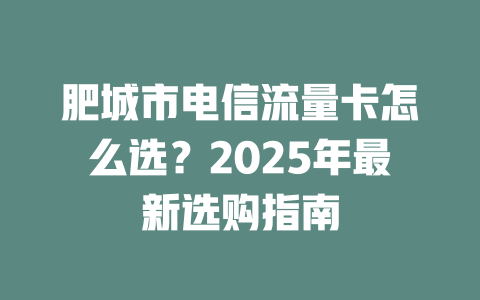 肥城市电信流量卡怎么选？2025年最新选购指南