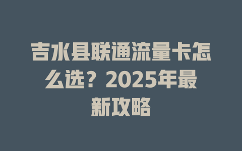 吉水县联通流量卡怎么选？2025年最新攻略