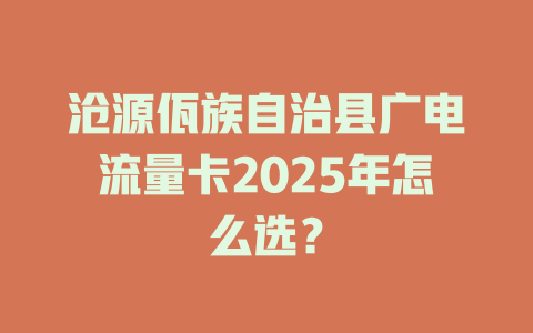 沧源佤族自治县广电流量卡2025年怎么选？