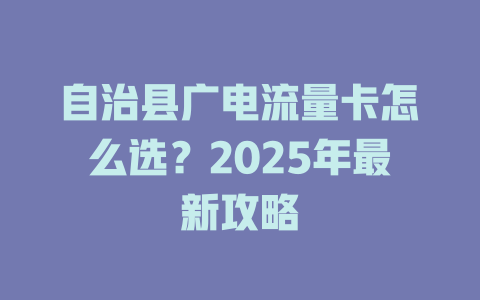 自治县广电流量卡怎么选？2025年最新攻略