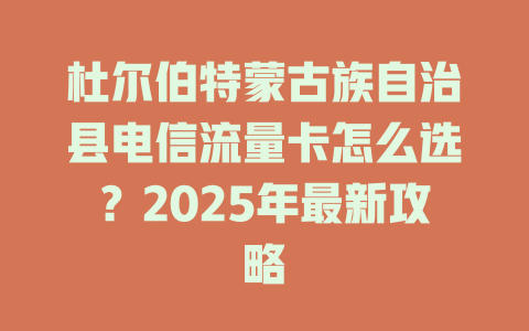 杜尔伯特蒙古族自治县电信流量卡怎么选？2025年最新攻略