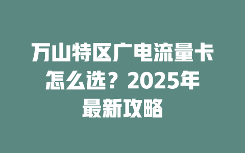 万山特区广电流量卡怎么选？2025年最新攻略