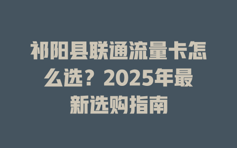 祁阳县联通流量卡怎么选？2025年最新选购指南