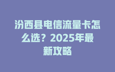 汾西县电信流量卡怎么选？2025年最新攻略