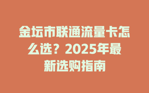 金坛市联通流量卡怎么选？2025年最新选购指南