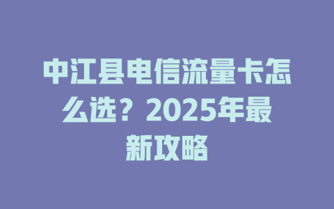 中江县电信流量卡怎么选？2025年最新攻略