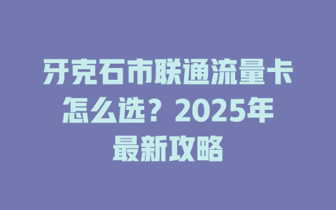 牙克石市联通流量卡怎么选？2025年最新攻略