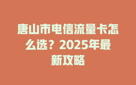 唐山市电信流量卡怎么选？2025年最新攻略