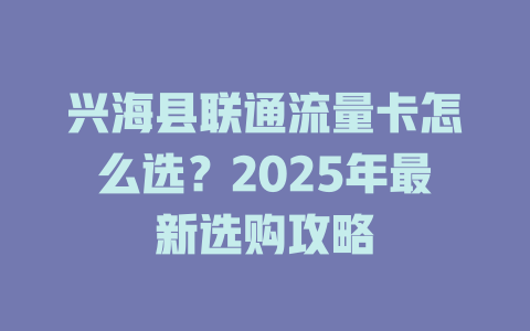 兴海县联通流量卡怎么选？2025年最新选购攻略