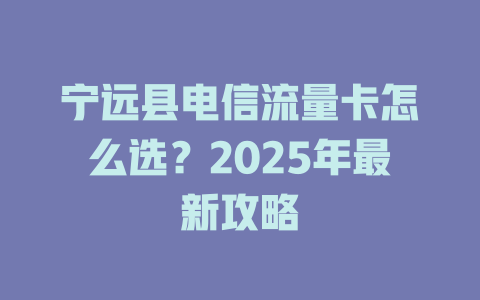 宁远县电信流量卡怎么选？2025年最新攻略