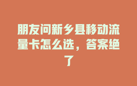 朋友问新乡县移动流量卡怎么选，答案绝了