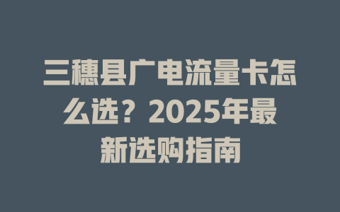 三穗县广电流量卡怎么选？2025年最新选购指南