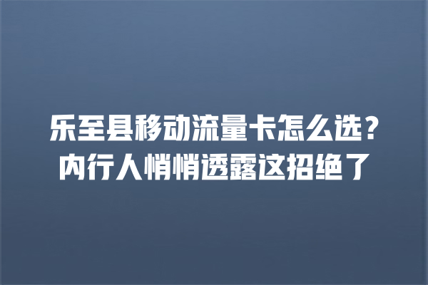 乐至县移动流量卡怎么选？内行人悄悄透露这招绝了