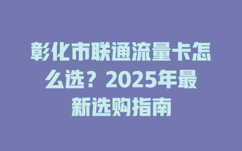彰化市联通流量卡怎么选？2025年最新选购指南