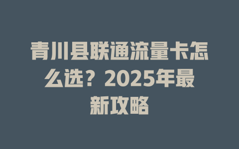 青川县联通流量卡怎么选？2025年最新攻略