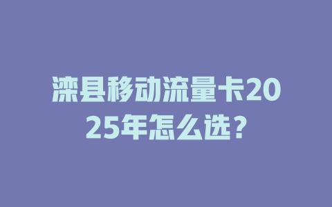 滦县移动流量卡2025年怎么选？