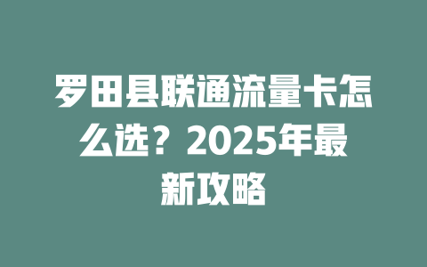罗田县联通流量卡怎么选？2025年最新攻略