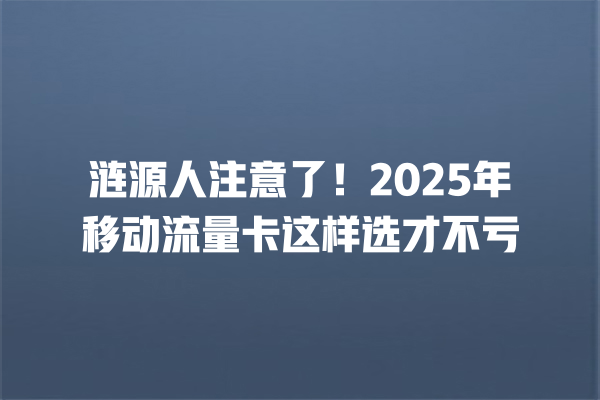 涟源人注意了！2025年移动流量卡这样选才不亏