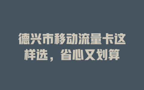 德兴市移动流量卡这样选，省心又划算