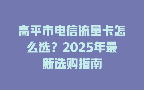 高平市电信流量卡怎么选？2025年最新选购指南