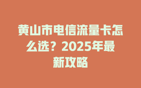 黄山市电信流量卡怎么选？2025年最新攻略