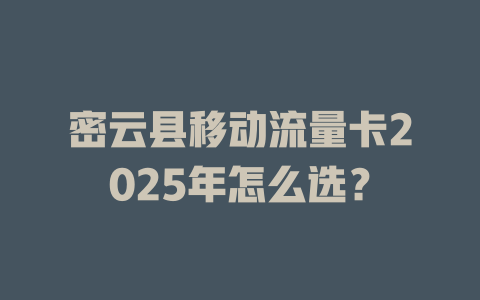 密云县移动流量卡2025年怎么选？